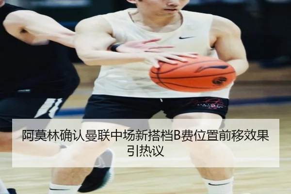 阿莫林确认曼联中场新搭档B费位置前移效果引热议